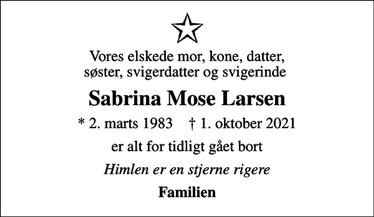 <p>Vores elskede mor, kone, datter, søster, svigerdatter og svigerinde<br />Sabrina Mose Larsen<br />* 2. marts 1983 ✝ 1. oktober 2021<br />er alt for tidligt gået bort<br />Himlen er en stjerne rigere<br />Familien</p>