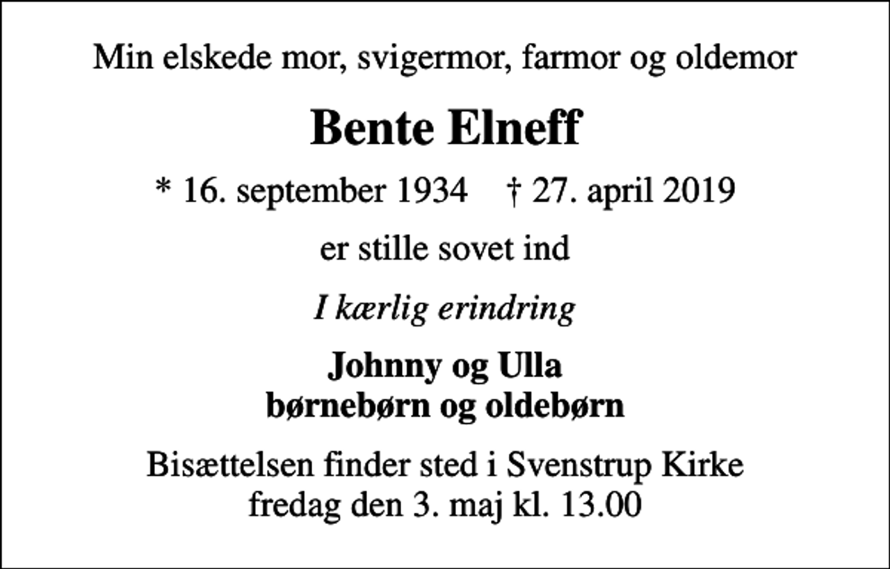 <p>Min elskede mor, svigermor, farmor og oldemor<br />Bente Elneff<br />* 16. september 1934 ✝ 27. april 2019<br />er stille sovet ind<br />I kærlig erindring<br />Johnny og Ulla børnebørn og oldebørn<br />Bisættelsen finder sted i Svenstrup Kirke fredag den 3. maj kl. 13.00</p>