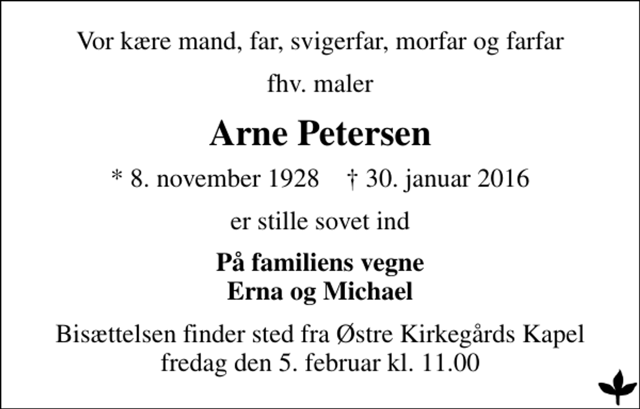<p>Vor kære mand, far, svigerfar, morfar og farfar<br />fhv. maler<br />Arne Petersen<br />* 8. november 1928 ✝ 30. januar 2016<br />er stille sovet ind<br />På familiens vegne Erna og Michael<br />Bisættelsen finder sted fra Østre Kirkegårds Kapel fredag den 5. februar kl. 11.00</p>