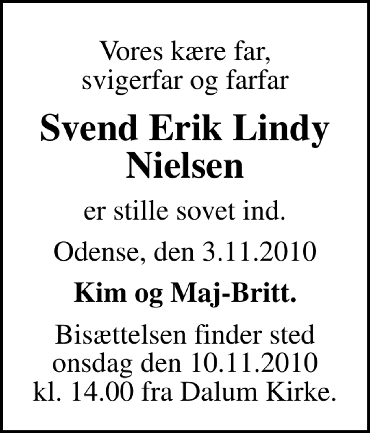<p>Vores kære far, svigerfar og farfar<br />Svend Erik Lindy Nielsen<br />er stille sovet ind.<br />Odense, den 3.11.2010<br />Kim og Maj-Britt.<br />Bisættelsen finder sted onsdag den 10.11.2010 kl. 14.00 fra Dalum Kirke.</p>