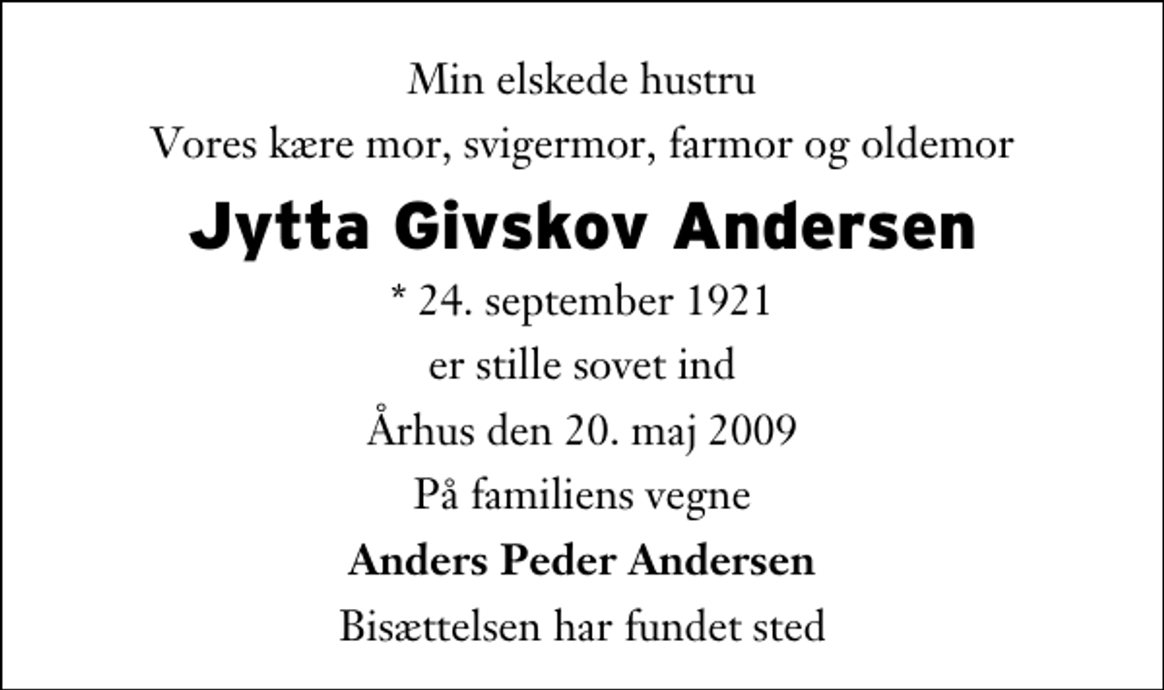 <p>Min elskede hustru<br />Vores kære mor, svigermor, farmor og oldemor<br />Jytta Givskov Andersen<br />* 24. september 1921<br />er stille sovet ind<br />Århus den 20. maj 2009<br />På familiens vegne<br />Anders Peder Andersen<br />Bisættelsen har fundet sted</p>