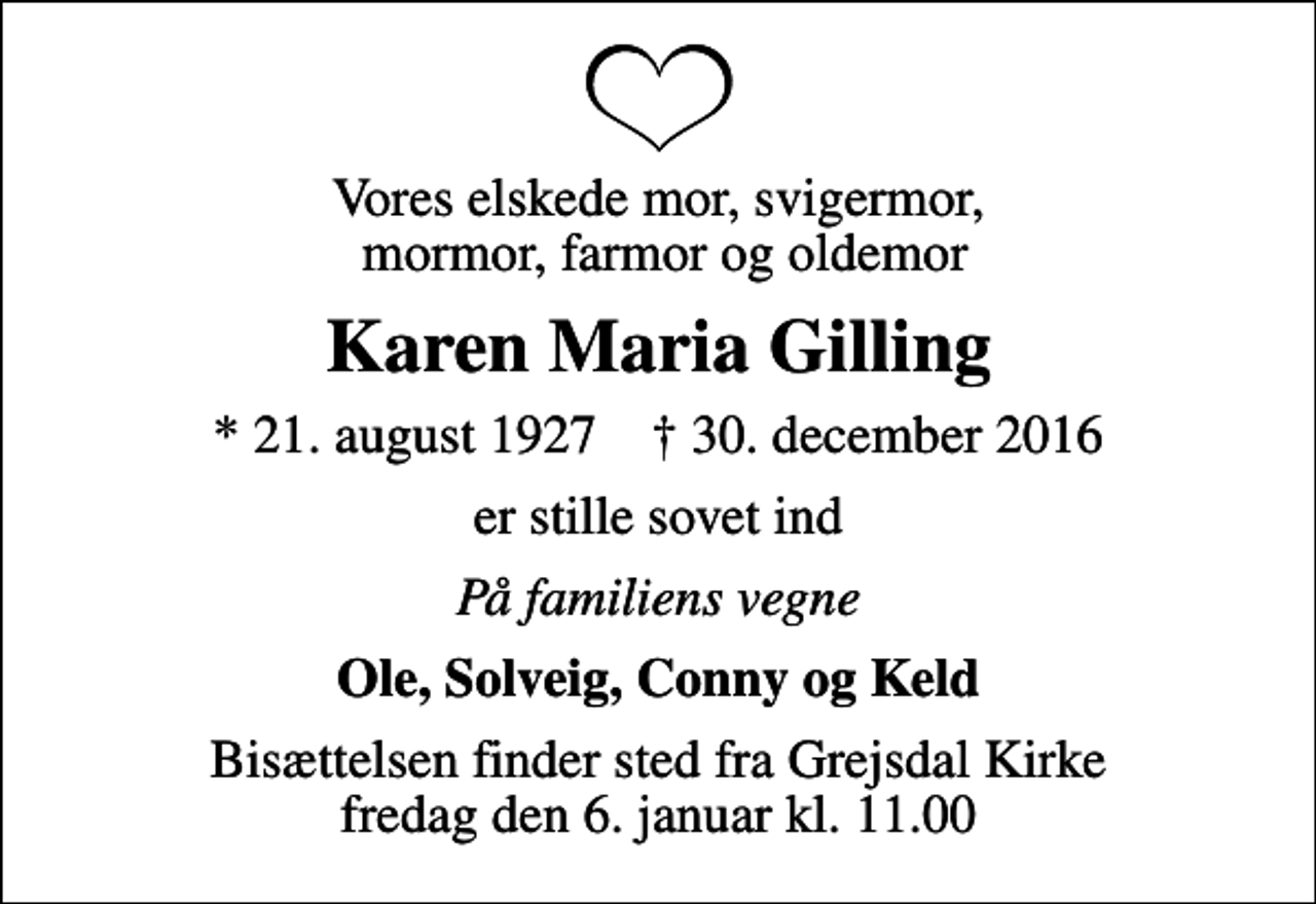 <p>Vores elskede mor, svigermor, mormor, farmor og oldemor<br />Karen Maria Gilling<br />* 21. august 1927 ✝ 30. december 2016<br />er stille sovet ind<br />På familiens vegne<br />Ole, Solveig, Conny og Keld<br />Bisættelsen finder sted fra Grejsdal Kirke fredag den 6. januar kl. 11.00</p>