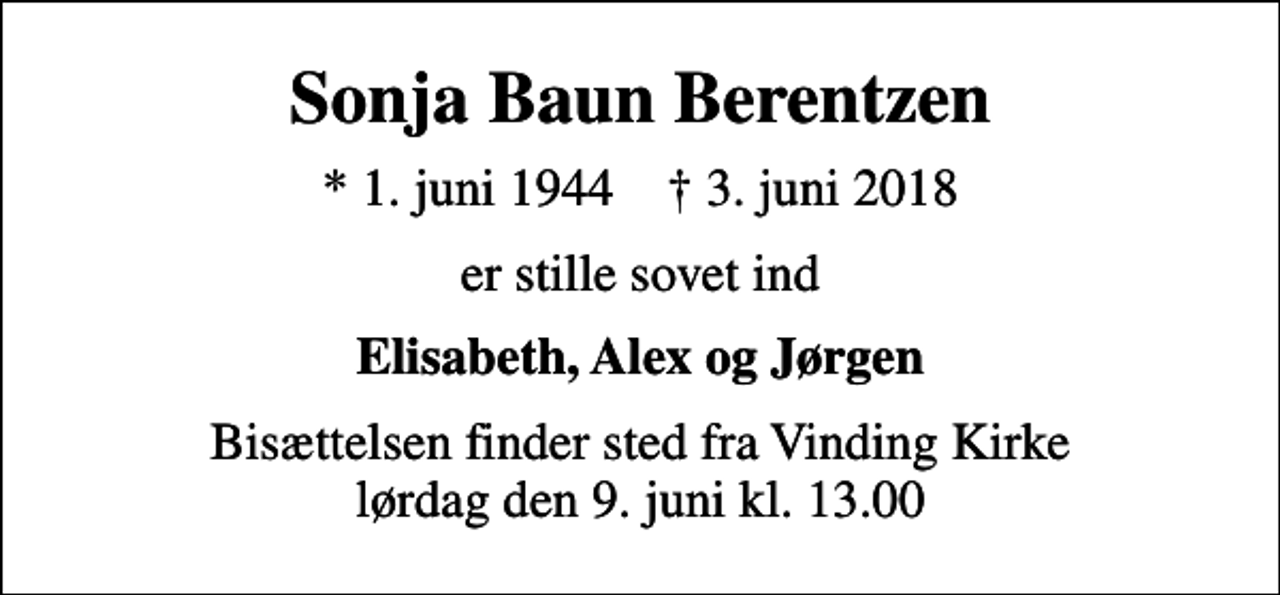<p>Sonja Baun Berentzen<br />* 1. juni 1944 ✝ 3. juni 2018<br />er stille sovet ind<br />Elisabeth, Alex og Jørgen<br />Bisættelsen finder sted fra Vinding Kirke lørdag den 9. juni kl. 13.00</p>