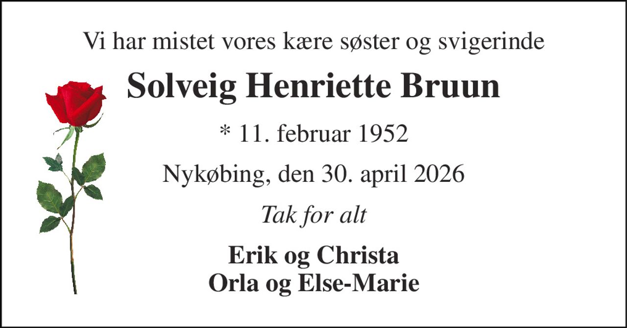 Vi har mistet vores kære søster og svigerinde 
Solveig Henriette Bruun 
* 11. februar 1952 
Nykøbing, den 30. april 2026 
Tak for alt 
Erik og Christa Orla og Else-Marie