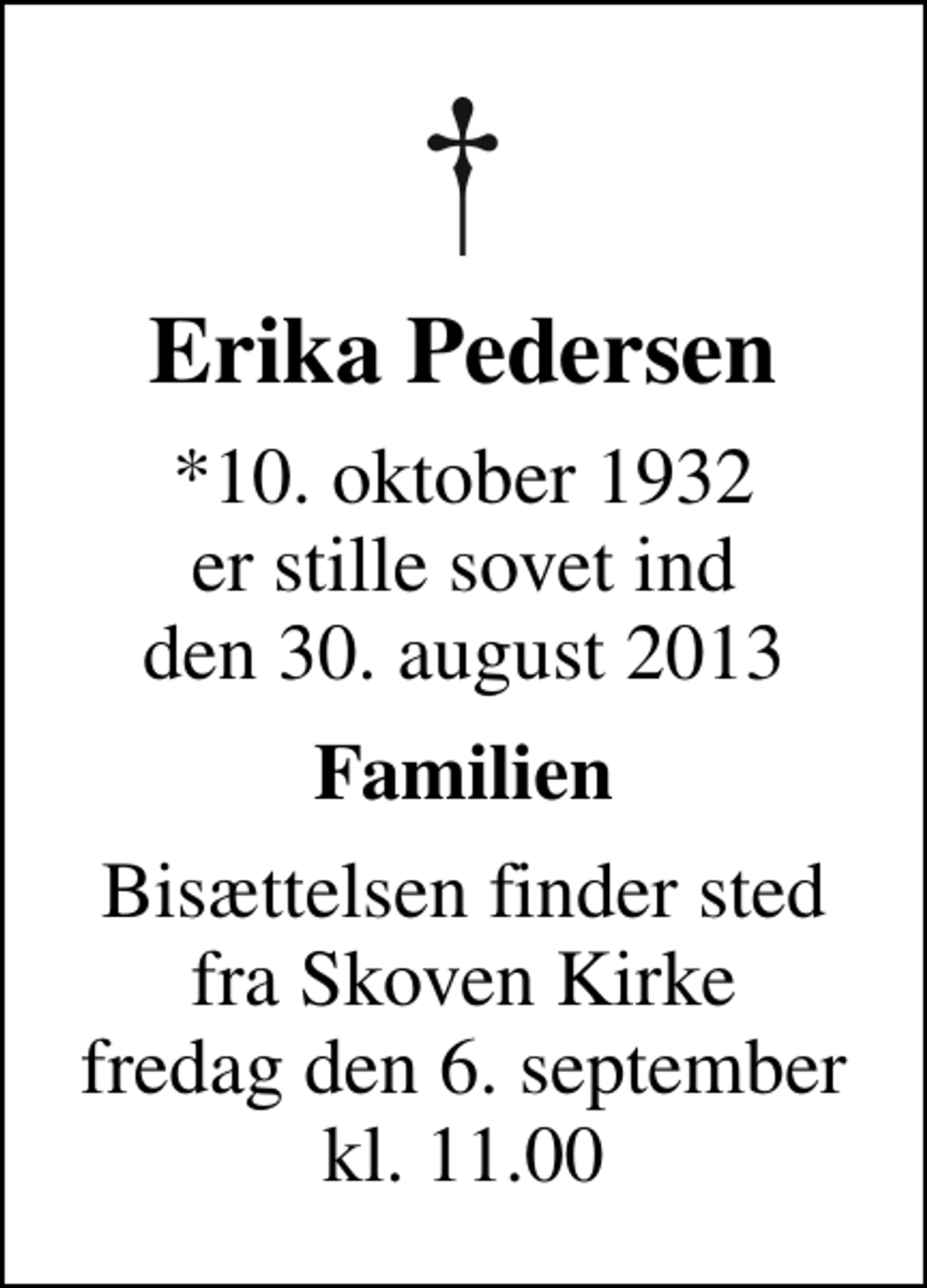 <p>Erika Pedersen<br />*10. oktober 1932<br />er stille sovet ind den 30. august 2013<br />Familien<br />Bisættelsen finder sted fra Skoven Kirke fredag den 6. september kl. 11.00</p>