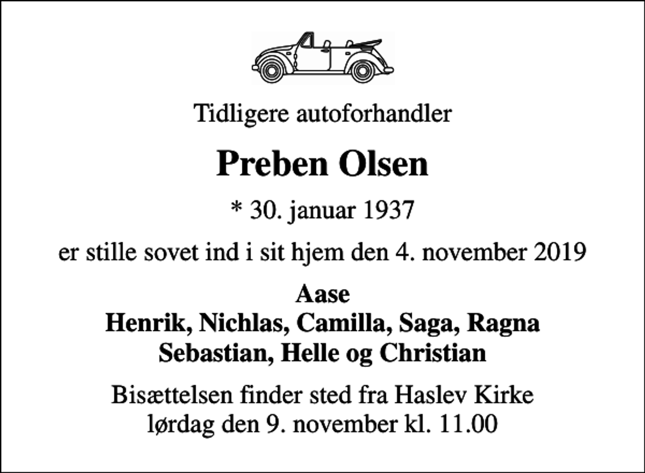 <p>Tidligere autoforhandler<br />Preben Olsen<br />* 30. januar 1937<br />er stille sovet ind i sit hjem den 4. november 2019<br />Aase Henrik, Nichlas, Camilla, Saga, Ragna Sebastian, Helle og Christian<br />Bisættelsen finder sted fra Haslev Kirke lørdag den 9. november kl. 11.00</p>