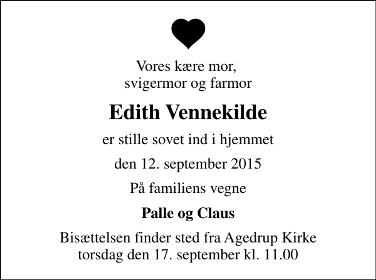 <p>Vores kære mor, svigermor og farmor<br />Edith Vennekilde<br />er stille sovet ind i hjemmet<br />den 12. september 2015<br />På familiens vegne<br />Palle og Claus<br />Bisættelsen finder sted fra Agedrup Kirke torsdag den 17. september kl. 11.00</p>