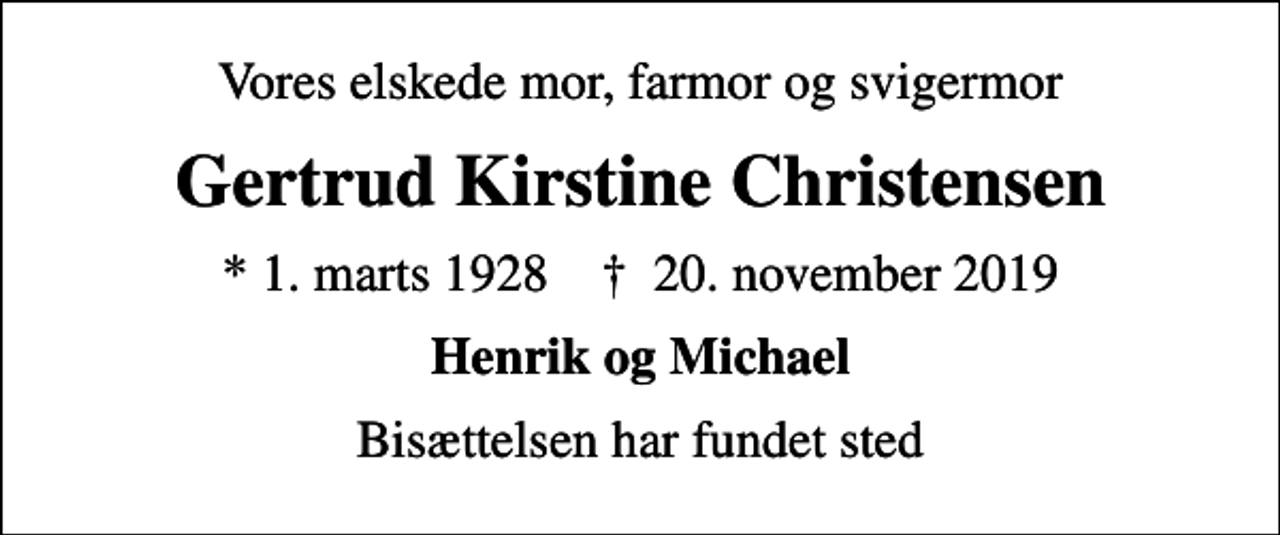 <p>Vores elskede mor, farmor og svigermor<br />Gertrud Kirstine Christensen<br />* 1. marts 1928 ✝ 20. november 2019<br />Henrik og Michael<br />Bisættelsen har fundet sted</p>