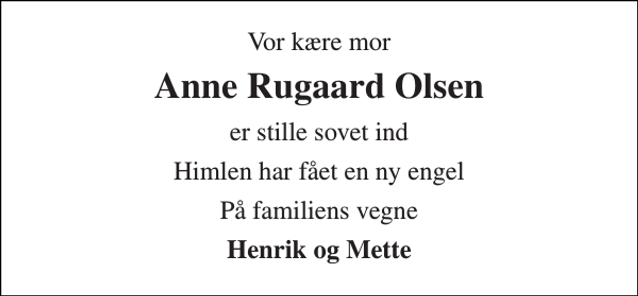 <p>Vor kære mor<br />Anne Rugaard Olsen<br />er stille sovet ind<br />Himlen har fået en ny engel<br />På familiens vegne<br />Henrik og Mette</p>