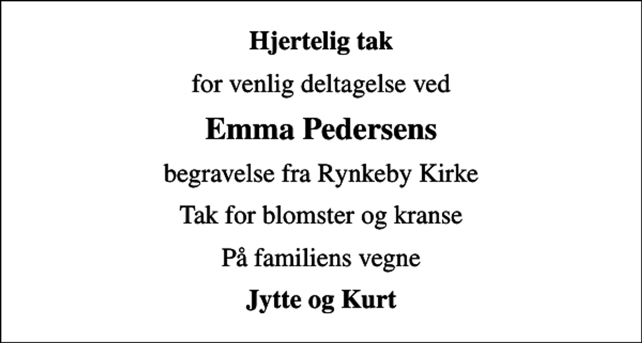<p>Hjertelig tak<br />for venlig deltagelse ved<br />Emma Pedersens<br />begravelse fra Rynkeby Kirke<br />Tak for blomster og kranse<br />På familiens vegne<br />Jytte og Kurt</p>