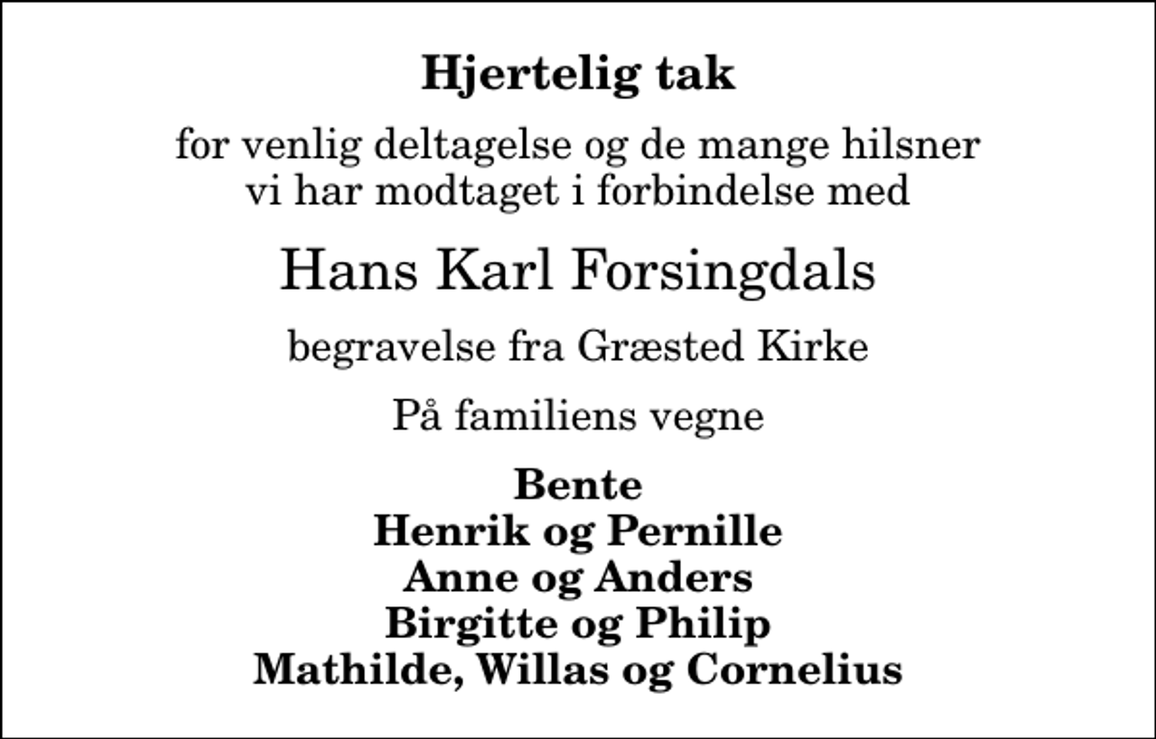 <p>Hjertelig tak<br />for venlig deltagelse og de mange hilsner vi har modtaget i forbindelse med<br />Hans Karl Forsingdals<br />begravelse fra Græsted Kirke<br />På familiens vegne<br />Bente Henrik og Pernille Anne og Anders Birgitte og Philip Mathilde, Willas og Cornelius</p>