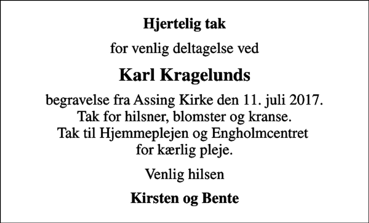 <p>Hjertelig tak<br />for venlig deltagelse ved<br />Karl Kragelunds<br />begravelse fra Assing Kirke den 11. juli 2017. Tak for hilsner, blomster og kranse. Tak til Hjemmeplejen og Engholmcentret for kærlig pleje.<br />Venlig hilsen<br />Kirsten og Bente</p>