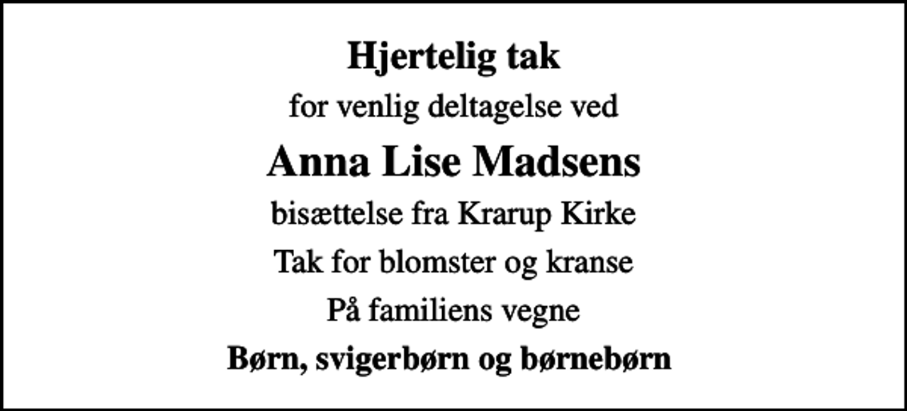 <p>Hjertelig tak<br />for venlig deltagelse ved<br />Anna Lise Madsens<br />bisættelse fra Krarup Kirke<br />Tak for blomster og kranse<br />På familiens vegne<br />Børn, svigerbørn og børnebørn</p>