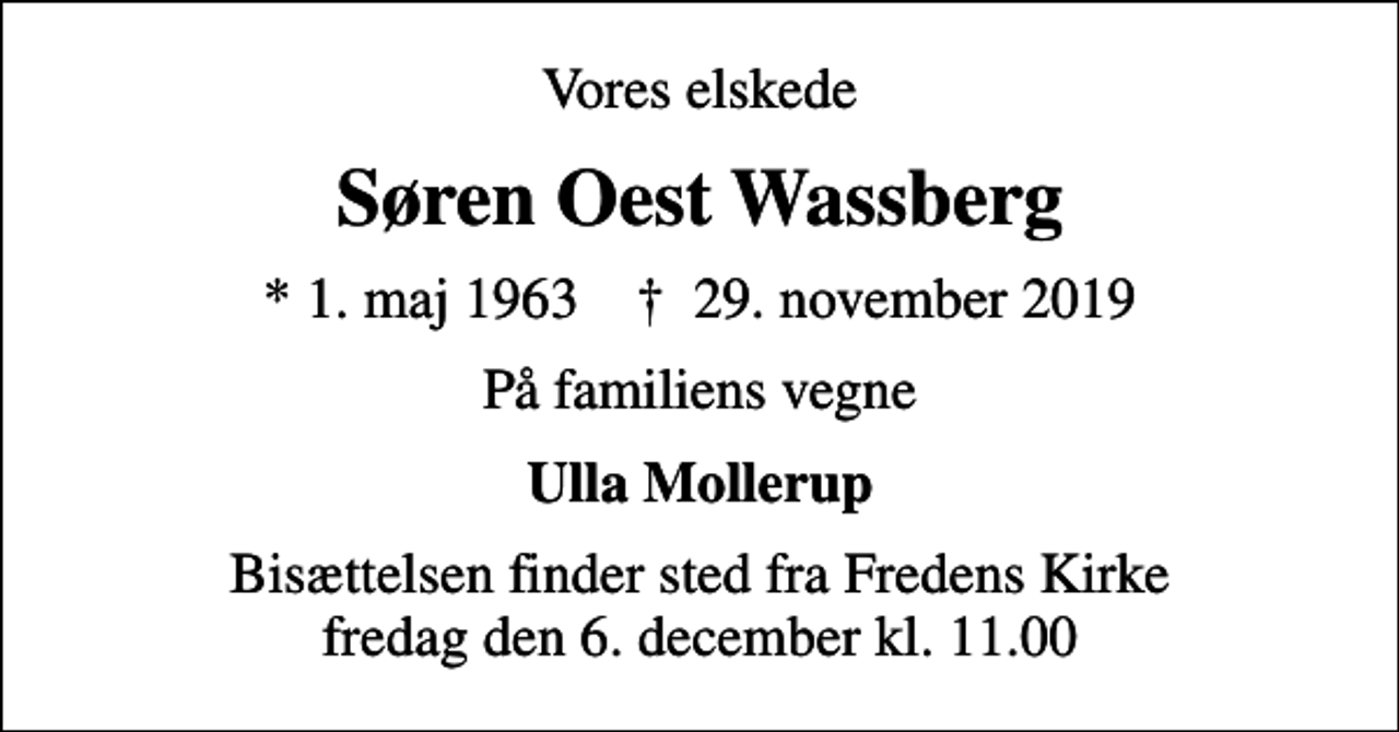 <p>Vores elskede<br />Søren Oest Wassberg<br />* 1. maj 1963 ✝ 29. november 2019<br />På familiens vegne<br />Ulla Mollerup<br />Bisættelsen finder sted fra Fredens Kirke fredag den 6. december kl. 11.00</p>