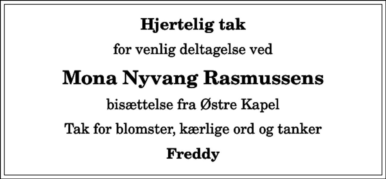 <p>Hjertelig tak<br />for venlig deltagelse ved<br />Mona Nyvang Rasmussens<br />bisættelse fra Østre Kapel<br />Tak for blomster, kærlige ord og tanker<br />Freddy</p>