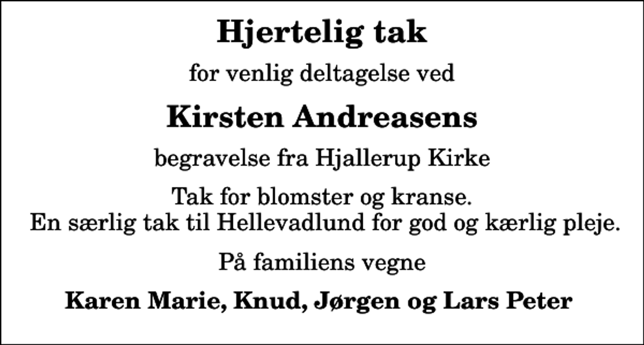 <p>Hjertelig tak<br />for venlig deltagelse ved<br />Kirsten Andreasens<br />begravelse fra Hjallerup Kirke<br />Tak for blomster og kranse. En særlig tak til Hellevadlund for god og kærlig pleje.<br />På familiens vegne<br />Karen Marie, Knud, Jørgen og Lars Peter</p>