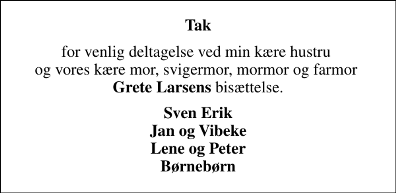 <p>Tak<br />for venlig deltagelse ved min kære hustru og vores kære mor, svigermor, mormor og farmor <em>Grete Larsens</em> bisættelse.<br />Sven Erik Jan og Vibeke Lene og Peter Børnebørn</p>