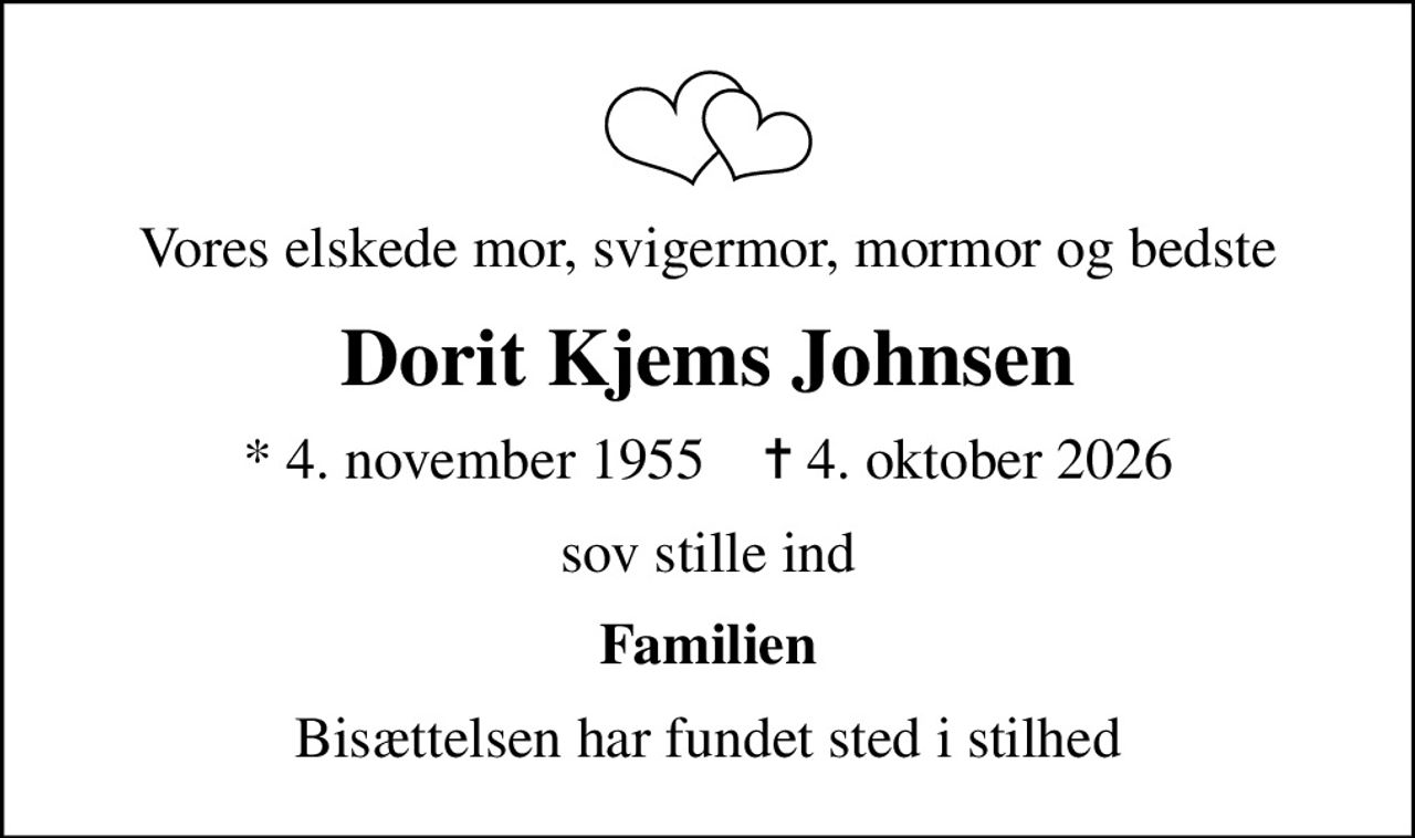 Vores elskede mor, svigermor, mormor og bedste
Dorit Kjems Johnsen
* 4. november 1955    ✝ 4. oktober 2026
sov stille ind
Familien
Bisættelsen har fundet sted i stilhed
