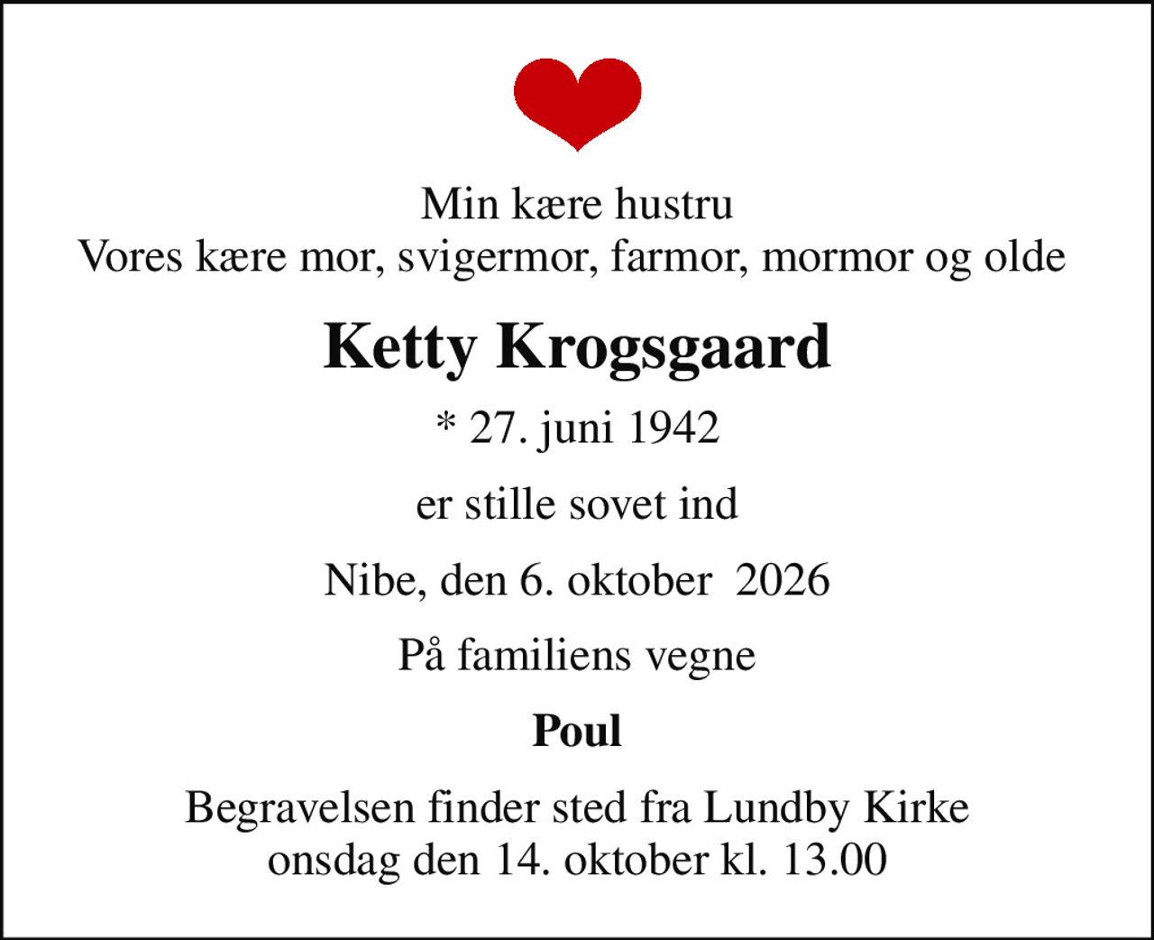 Min kære hustru Vores kære mor, svigermor, farmor, mormor og olde 
Ketty Krogsgaard
* 27. juni 1942
er stille sovet ind
Nibe, den 6. oktober  2026
På familiens vegne
Poul
Begravelsen finder sted fra Lundby Kirke  onsdag den 14. oktober kl. 13.00