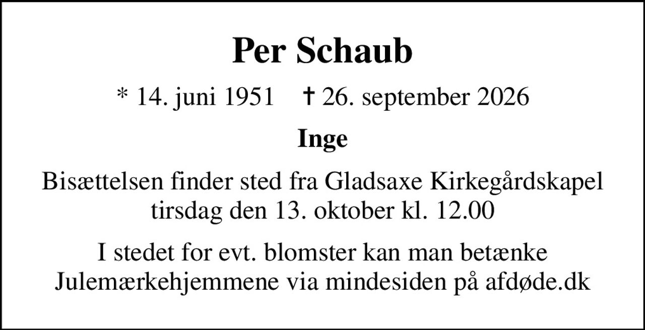 Per Schaub
* 14. juni 1951    ✝ 26. september 2026
Inge
Bisættelsen finder sted fra Gladsaxe Kirkegårdskapel  tirsdag den 13. oktober kl. 12.00 
I stedet for evt. blomster kan man betænke
					Julemærkehjemmene via mindesiden på afdøde.dk