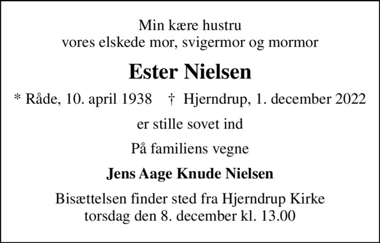 Min kære hustru vores elskede mor, svigermor og mormor
Ester Nielsen
* Råde, 10. april 1938    ✝ Hjerndrup, 1. december 2022
er stille sovet ind
På familiens vegne
Jens Aage Knude Nielsen
Bisættelsen finder sted fra Hjerndrup Kirke  torsdag den 8. december kl. 13.00