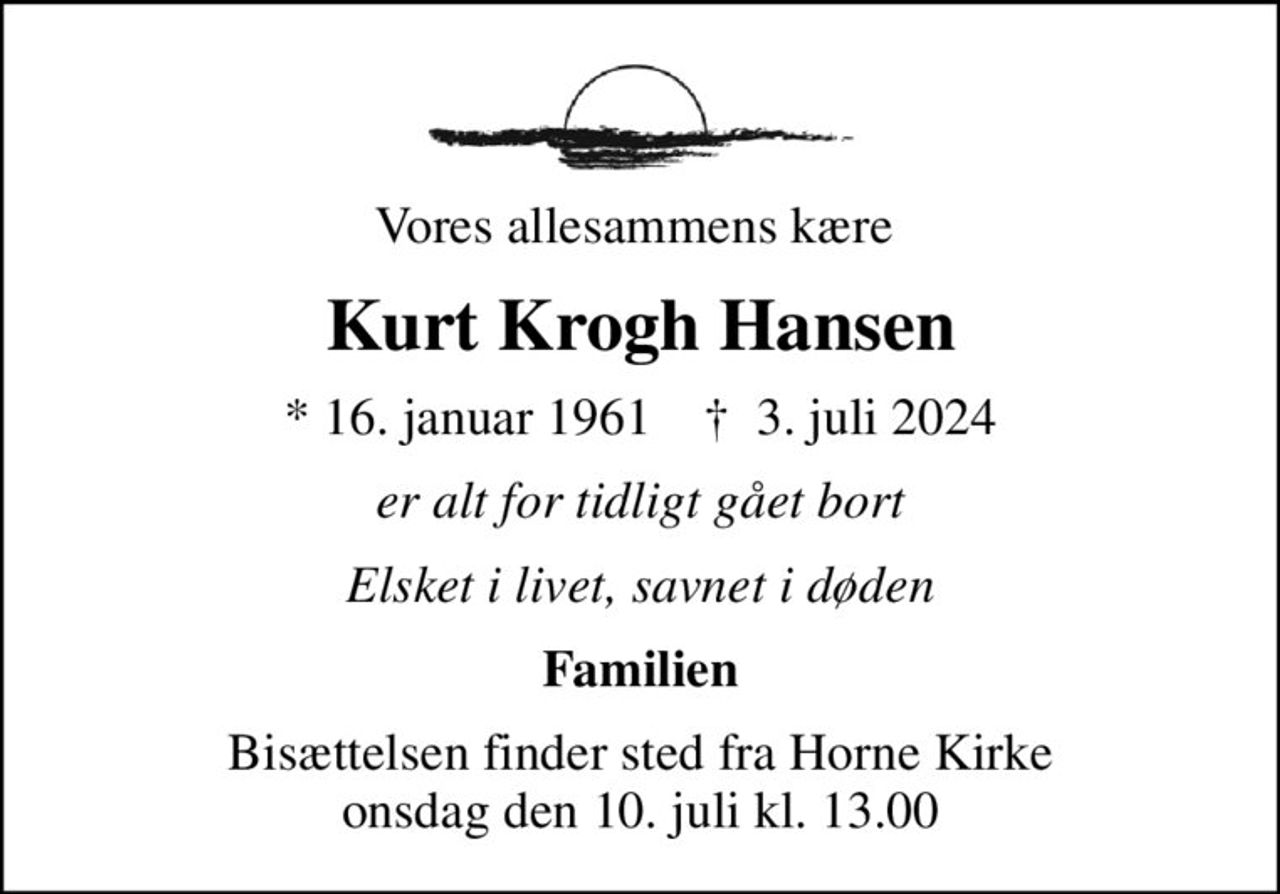 Vores allesammens kære 
Kurt Krogh Hansen
* 16. januar 1961    ✝ 3. juli 2024
er alt for tidligt gået bort
Elsket i livet, savnet i døden
Familien
Bisættelsen finder sted fra Horne Kirke  onsdag den 10. juli kl. 13.00
