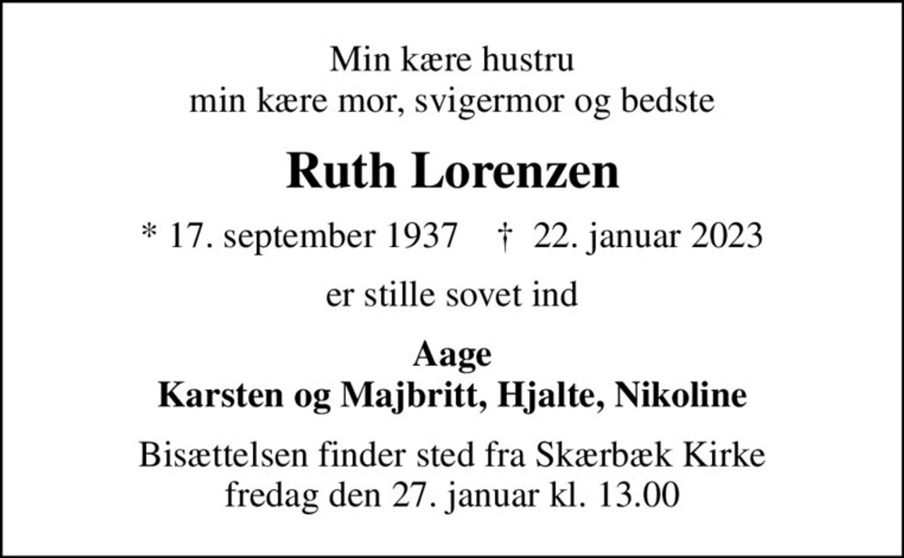 Min kære hustru min kære mor, svigermor og bedste
Ruth Lorenzen
* 17. september 1937    ✝ 22. januar 2023
er stille sovet ind
Aage Karsten og Majbritt, Hjalte, Nikoline
Bisættelsen finder sted fra Skærbæk Kirke  fredag den 27. januar kl. 13.00