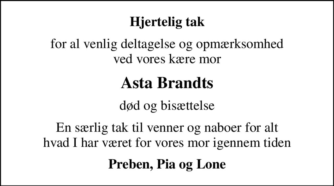 Hjertelig tak
for al venlig deltagelse og opmærksomhed ved vores kære mor
Asta Brandts
død og bisættelse
En særlig tak til venner og naboer for alt hvad I har været for vores mor igennem tiden
Preben, Pia og Lone