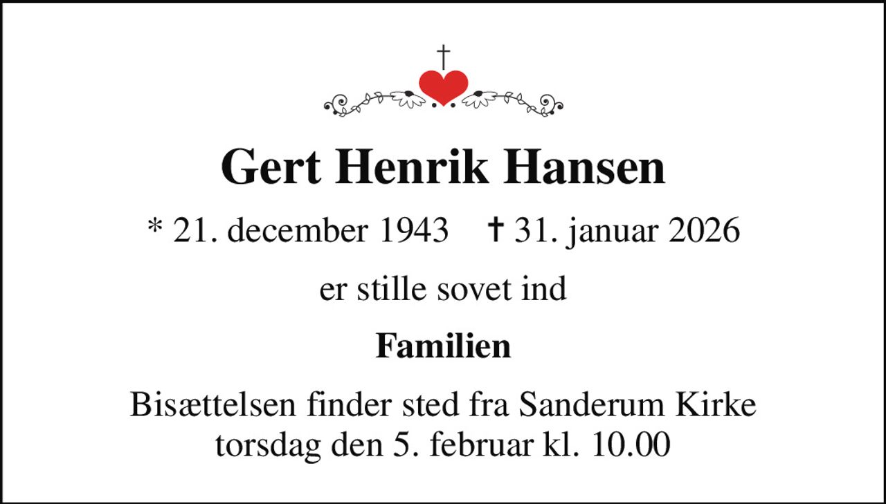 Gert Henrik Hansen
* 21. december 1943    ✝ 31. januar 2026
er stille sovet ind
Familien
Bisættelsen finder sted fra Sanderum Kirke  torsdag den 5. februar kl. 10.00