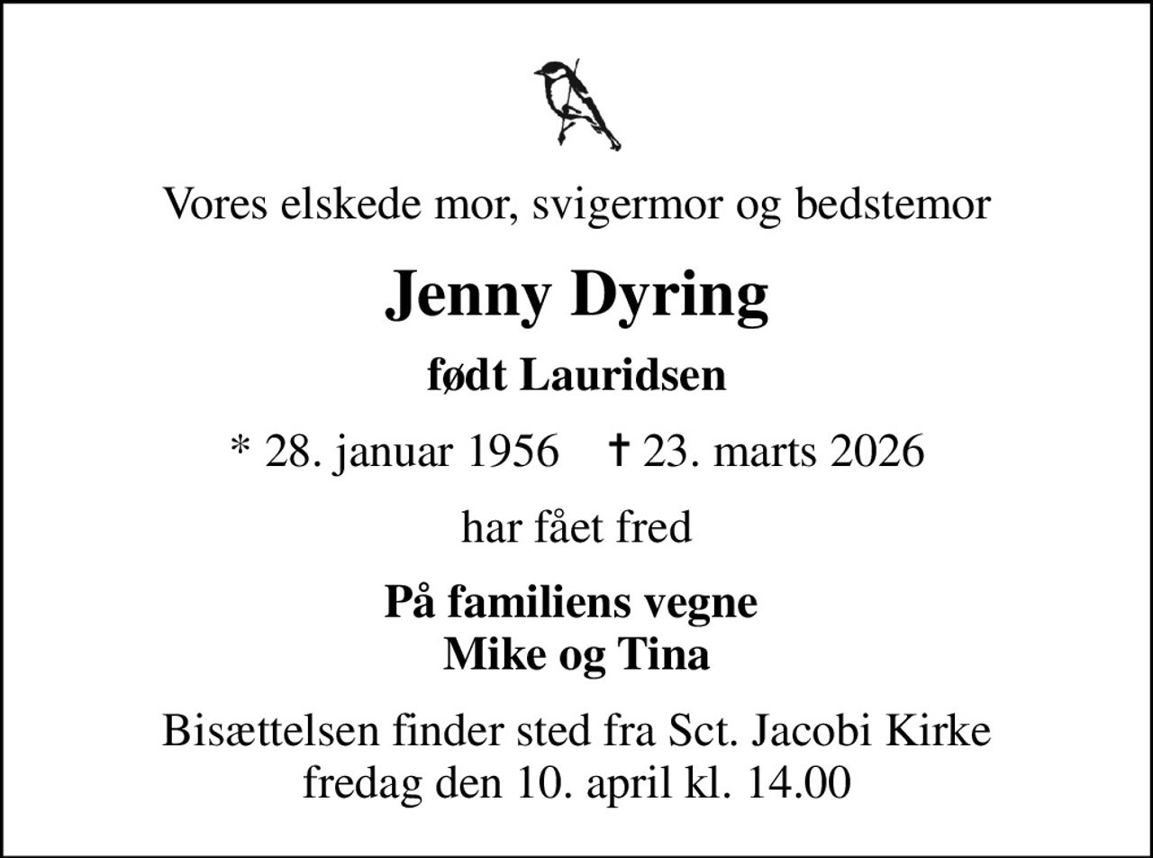Vores elskede mor, svigermor og bedstemor
Jenny Dyring
født Lauridsen
* 28. januar 1956    ✝ 23. marts 2026
har fået fred
På familiens vegne  Mike og Tina
Bisættelsen finder sted fra Sct. Jacobi Kirke  fredag den 10. april kl. 14.00