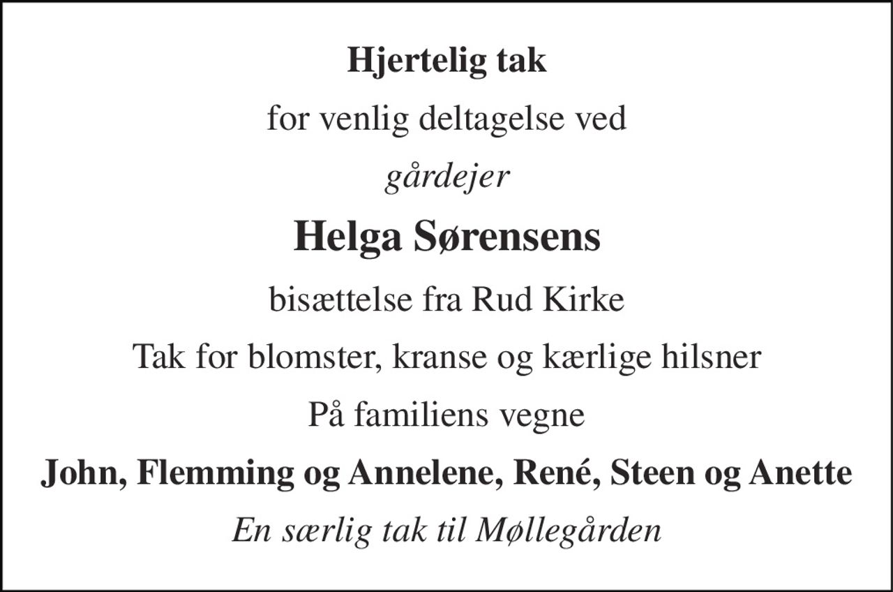 Hjertelig tak 
for venlig deltagelse ved 
gårdejer 
Helga Sørensens 
bisættelse fra Rud Kirke 
Tak for blomster, kranse og kærlige hilsner 
På familiens vegne 
John, Flemming og Annelene, René, Steen og Anette 
En særlig tak til Møllegården