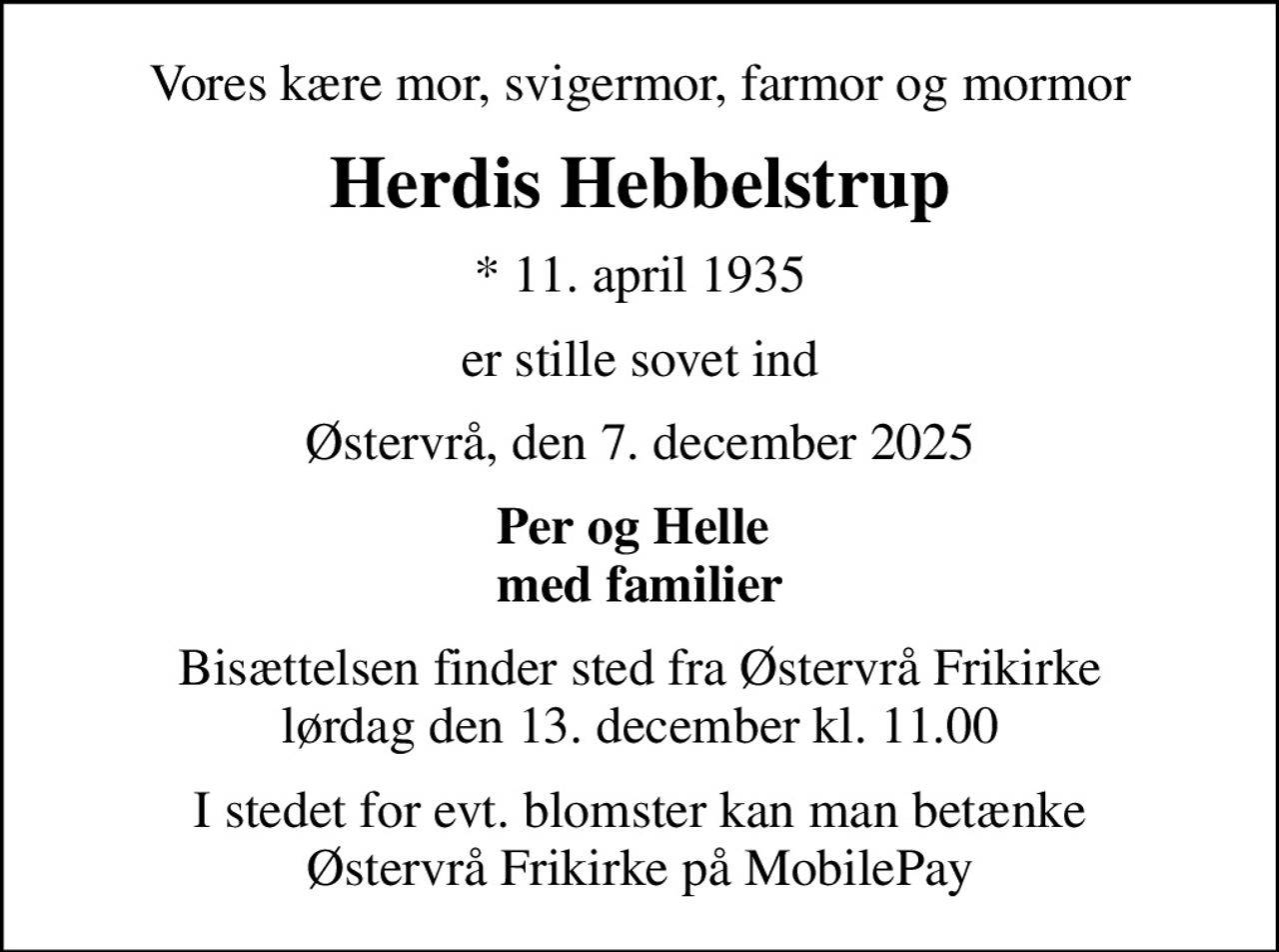 Vores kære mor, svigermor, farmor og mormor
Herdis Hebbelstrup
* 11. april 1935
er stille sovet ind
Østervrå, den 7. december 2025
Per og Helle  med familier
Bisættelsen finder sted fra Østervrå Frikirke lørdag den 13. december kl. 11.00
I stedet for evt. blomster kan man betænke Østervrå Frikirke på MobilePay