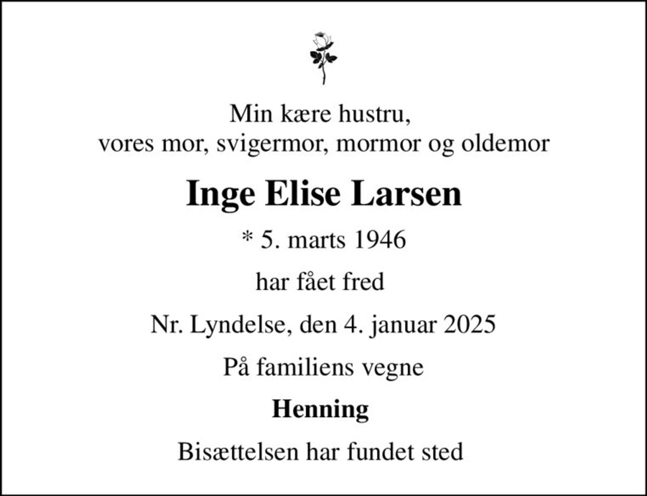 Min kære hustru,  vores mor, svigermor, mormor og oldemor
Inge Elise Larsen
* 5. marts 1946
har fået fred 
Nr. Lyndelse, den 4. januar 2025
På familiens vegne
Henning 
Bisættelsen har fundet sted