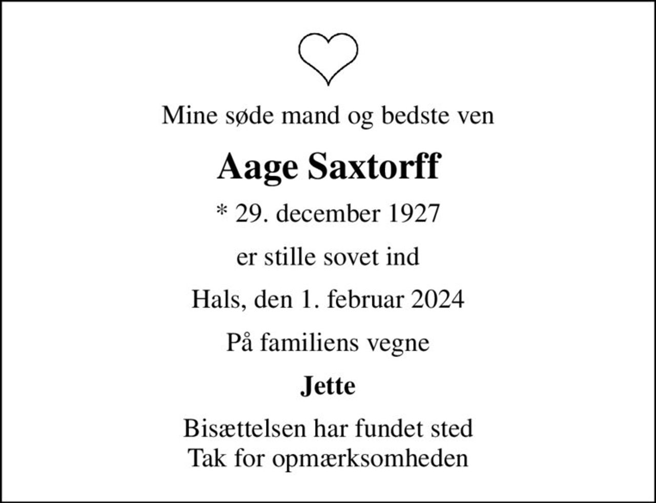 Mine søde mand og bedste ven
Aage Saxtorff
* 29. december 1927
er stille sovet ind
Hals, den 1. februar 2024
På familiens vegne
Jette
Bisættelsen har fundet sted Tak for opmærksomheden