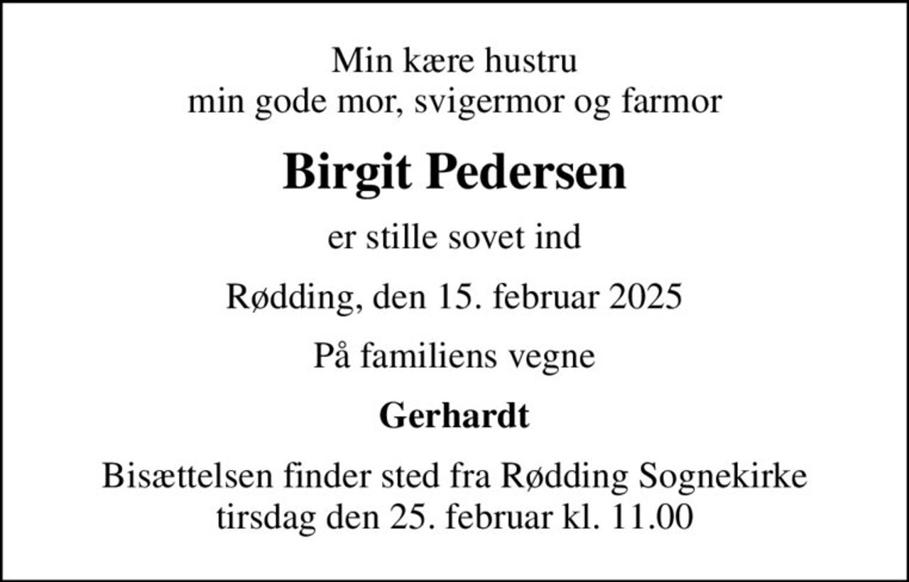 Min kære hustru min gode mor, svigermor og farmor
Birgit Pedersen
er stille sovet ind
Rødding, den 15. februar 2025
På familiens vegne
Gerhardt
Bisættelsen finder sted fra Rødding Sognekirke  tirsdag den 25. februar kl. 11.00