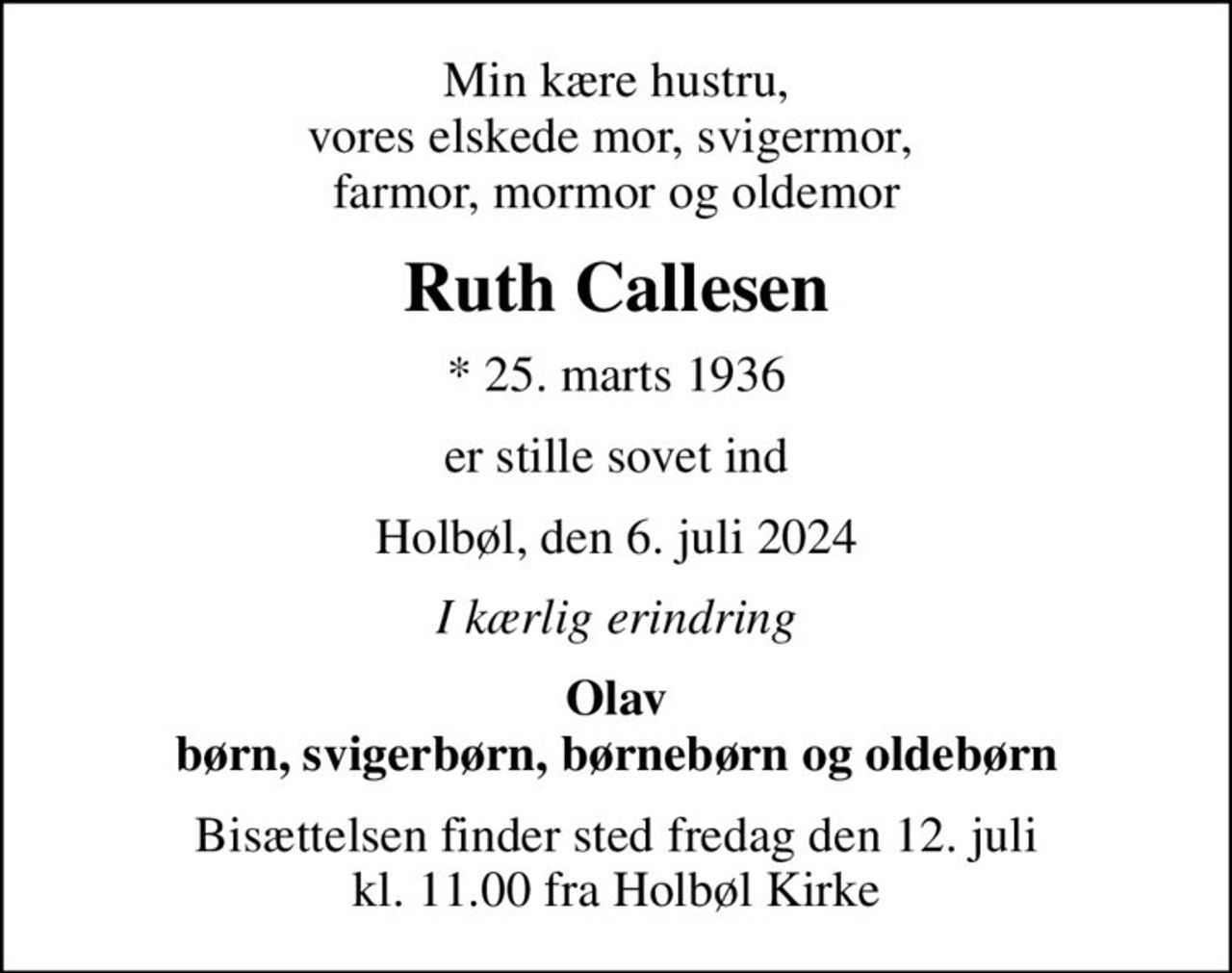 Min kære hustru, vores elskede mor, svigermor,  farmor, mormor og oldemor
Ruth Callesen
* 25. marts 1936
er stille sovet ind
Holbøl, den 6. juli 2024
I kærlig erindring
Olav børn, svigerbørn, børnebørn og oldebørn
Bisættelsen finder sted fredag den 12. juli kl. 11.00 fra Holbøl Kirke