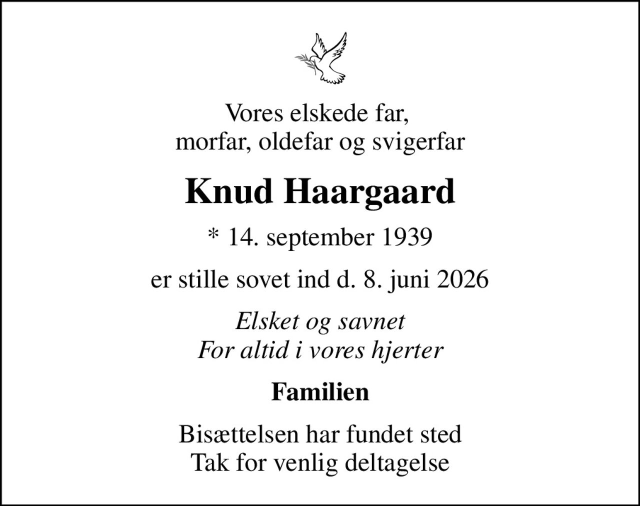 Vores elskede far,  morfar, oldefar og svigerfar
Knud Haargaard
* 14. september 1939
er stille sovet ind d. 8. juni 2026
Elsket og savnet For altid i vores hjerter
Familien
Bisættelsen har fundet sted Tak for venlig deltagelse