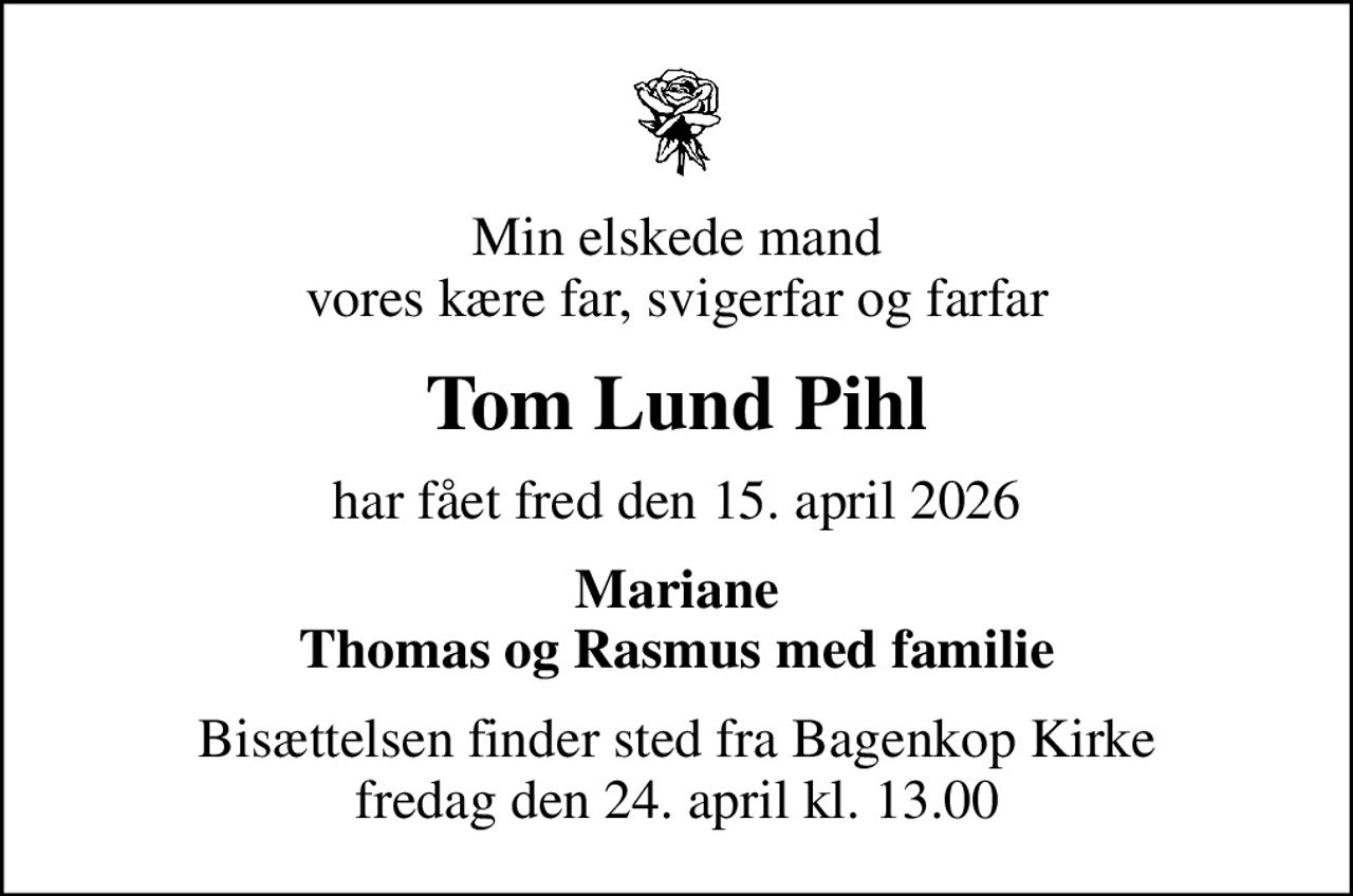 Min elskede mand vores kære far, svigerfar og farfar
Tom Lund Pihl
har fået fred den 15. april 2026
Mariane Thomas og Rasmus med familie
Bisættelsen finder sted fra Bagenkop Kirke  fredag den 24. april kl. 13.00