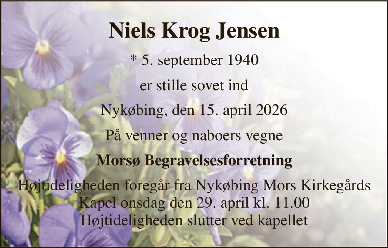 Niels Krog Jensen 
* 5. september 1940 
er stille sovet ind 
Nykøbing, den 15. april 2026 
På venner og naboers vegne 
Morsø Begravelsesforretning 
Højtideligheden foregår fra Nykøbing Mors Kirkegårds Kapel onsdag den 29. april kl. 11.00 Højtideligheden slutter ved kapellet