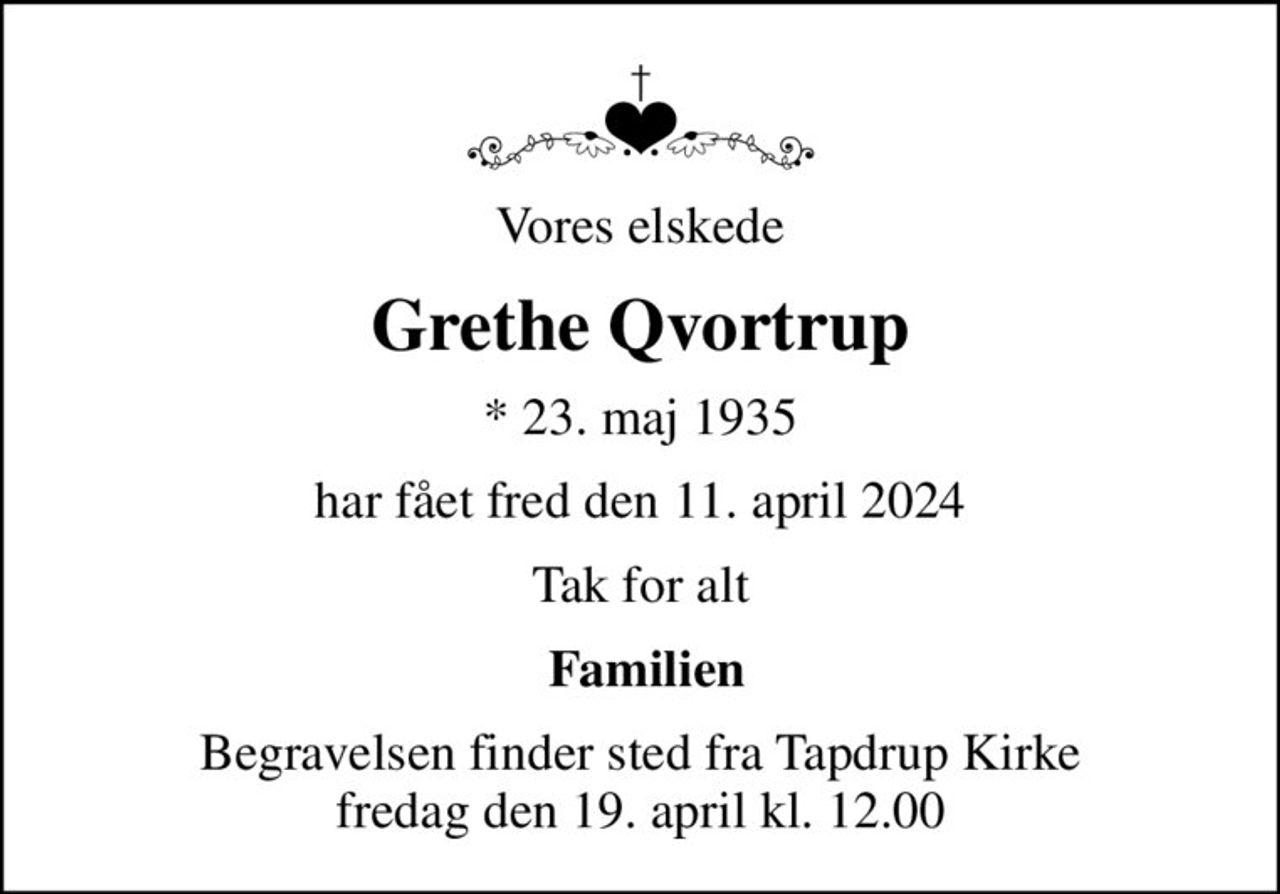 Vores elskede
Grethe Qvortrup
* 23. maj 1935
har fået fred den 11. april 2024
Tak for alt
 Familien
Begravelsen finder sted fra Tapdrup Kirke  fredag den 19. april kl. 12.00