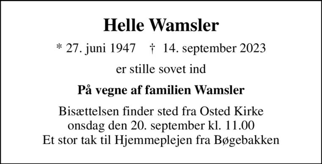 Helle Wamsler
* 27. juni 1947    ✝ 14. september 2023
er stille sovet ind
På vegne af familien Wamsler
Bisættelsen finder sted fra Osted Kirke  onsdag den 20. september kl. 11.00  Et stor tak til Hjemmeplejen fra Bøgebakken