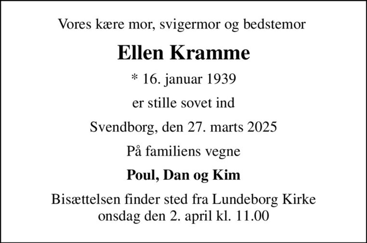 Vores kære mor, svigermor og bedstemor 
Ellen Kramme
* 16. januar 1939
er stille sovet ind
Svendborg, den 27. marts 2025
På familiens vegne
Poul, Dan og Kim
Bisættelsen finder sted fra Lundeborg Kirke  onsdag den 2. april kl. 11.00