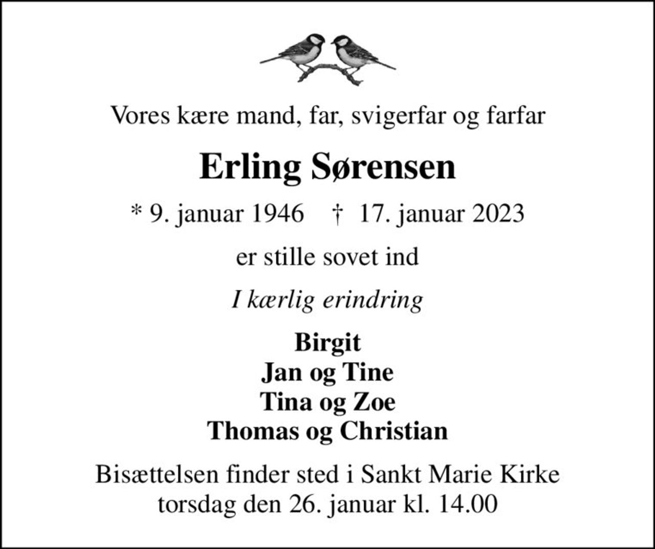 Vores kære mand, far, svigerfar og farfar
Erling Sørensen
* 9. januar 1946    ✝ 17. januar 2023
er stille sovet ind
I kærlig erindring
Birgit Jan og Tine Tina og Zoe Thomas og Christian
Bisættelsen finder sted i Sankt Marie Kirke  torsdag den 26. januar kl. 14.00
