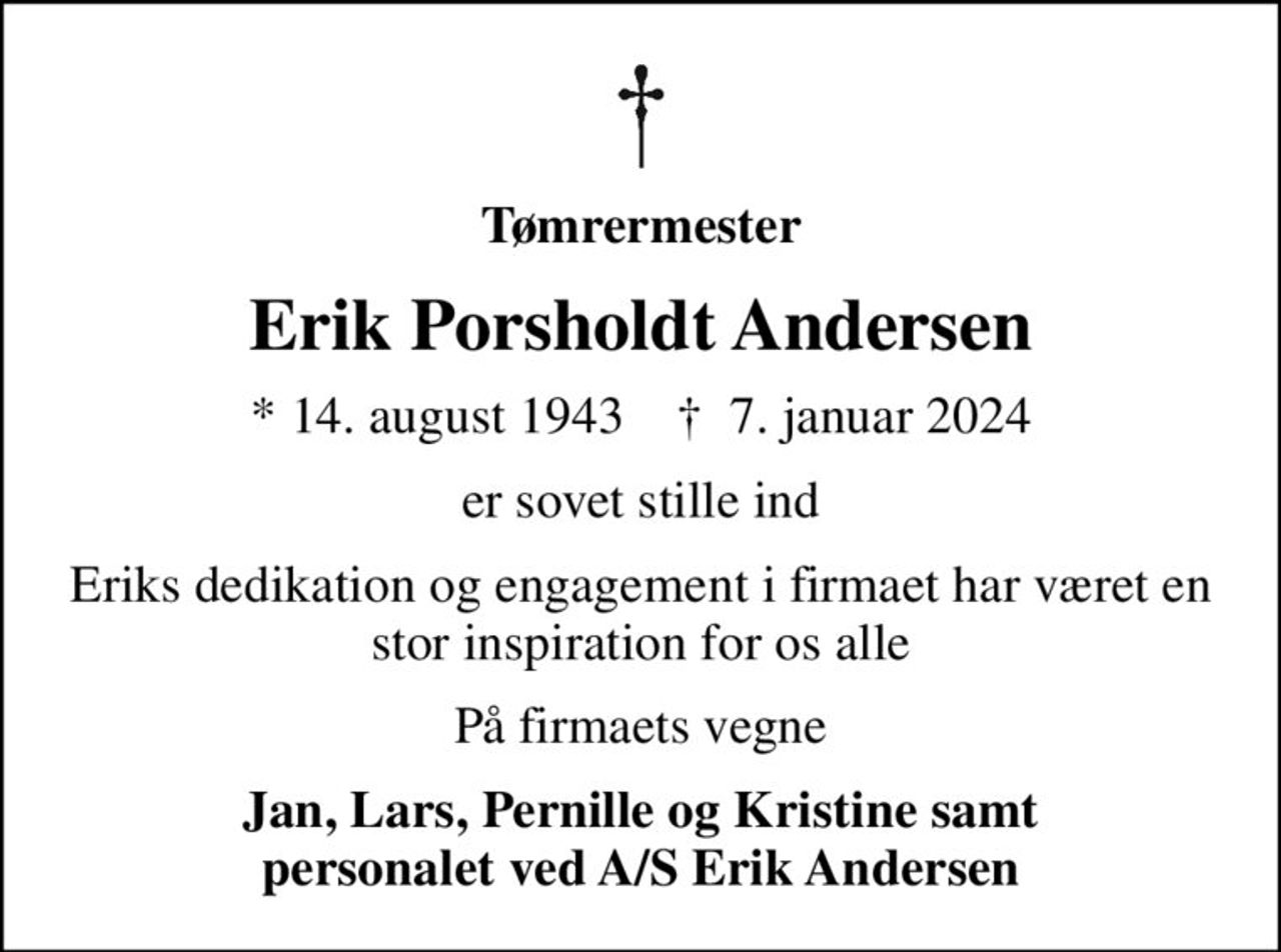 Tømrermester
Erik Porsholdt Andersen
* 14. august 1943    ✝ 7. januar 2024
er sovet stille ind
Eriks dedikation og engagement i firmaet  har været en stor inspiration for os alle
På firmaets vegne
Jan, Lars, Pernille og Kristine samt personalet ved A/S Erik Andersen