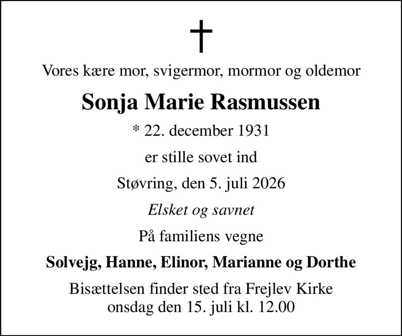 Vores kære mor, svigermor, mormor og oldemor
Sonja Marie Rasmussen
* 22. december 1931
er stille sovet ind
Støvring, den 5. juli 2026
Elsket og savnet
På familiens vegne
Solvejg, Hanne, Elinor, Marianne og Dorthe
Bisættelsen finder sted fra Frejlev Kirke  onsdag den 15. juli kl. 12.00