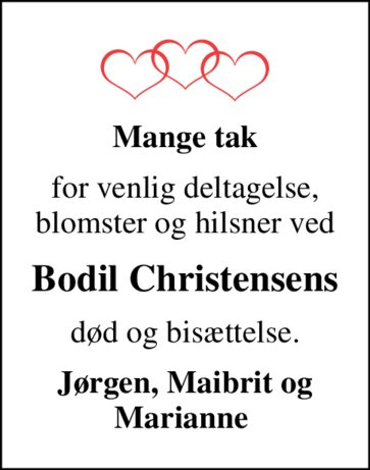 Mange tak
for venlig deltagelse, blomster og hilsner ved
Bodil Christensens
død og bisættelse.
Jørgen, Maibrit og Marianne
