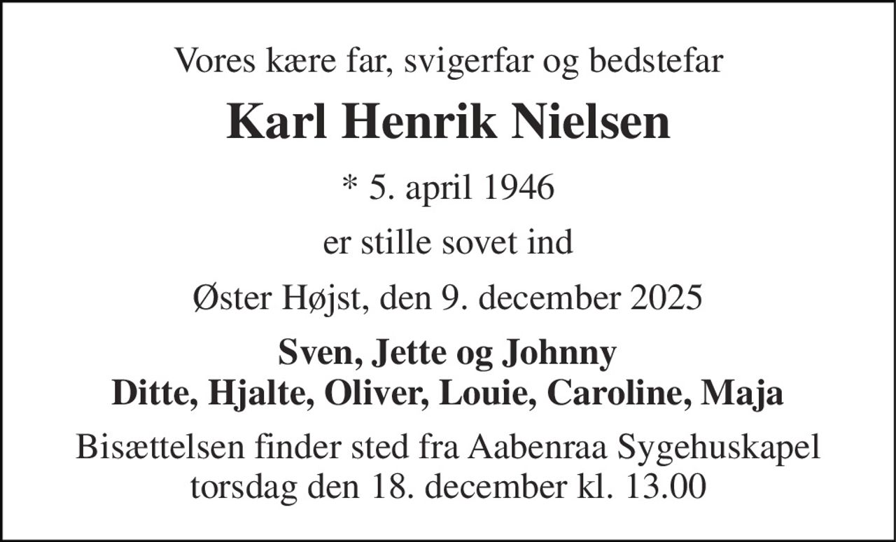 Vores kære far, svigerfar og bedstefar 
Karl Henrik Nielsen 
* 5. april 1946 
er stille sovet ind 
Øster Højst, den 9. december 2025 
Sven, Jette og Johnny Ditte, Hjalte, Oliver, Louie, Caroline, Maja 
Bisættelsen finder sted fra Aabenraa Sygehuskapel torsdag den 18. december kl. 13.00