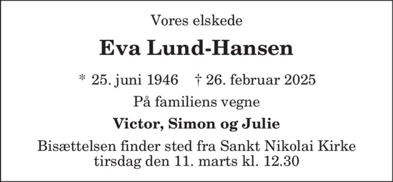 Eva Lund-Hansen
* 25. juni 1946    ✝ 26. februar 2025
Bisættelsen finder sted fra Sankt Nikolai Kirke  tirsdag den 11. marts kl. 12.30