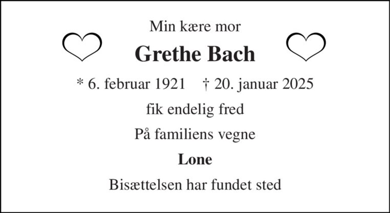 Min kære mor 
Grethe Bach 
*​ 6. februar 1921​    †​ 20. januar 2025 
fik endelig fred 
På familiens vegne 
Lone 
Bisættelsen har fundet sted