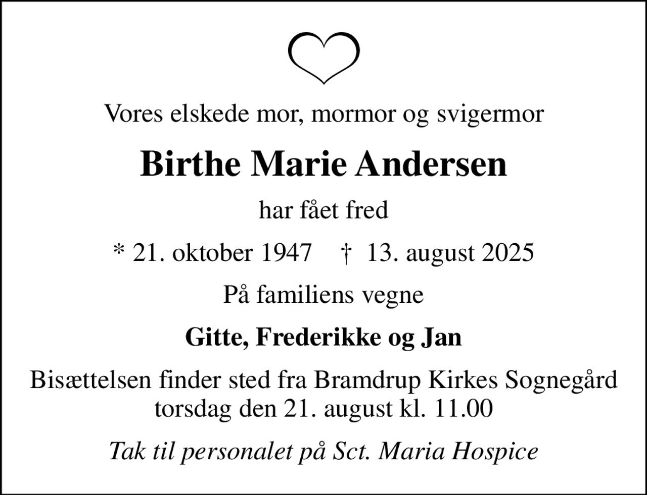 Vores elskede mor, mormor og svigermor
Birthe Marie Andersen
har fået fred
* 21. oktober 1947    ✝ 13. august 2025
På familiens vegne
Gitte, Frederikke og Jan
Bisættelsen finder sted fra Bramdrup Kirkes Sognegård torsdag den 21. august kl. 11.00
Tak til personalet på Sct. Maria Hospice